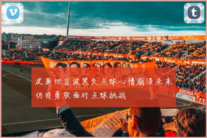 皮奥坦言波黑失点球心情崩溃未来仍将勇敢面对点球挑战