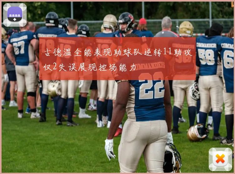 古德温全能表现助球队逆转11助攻仅2失误展现控场能力