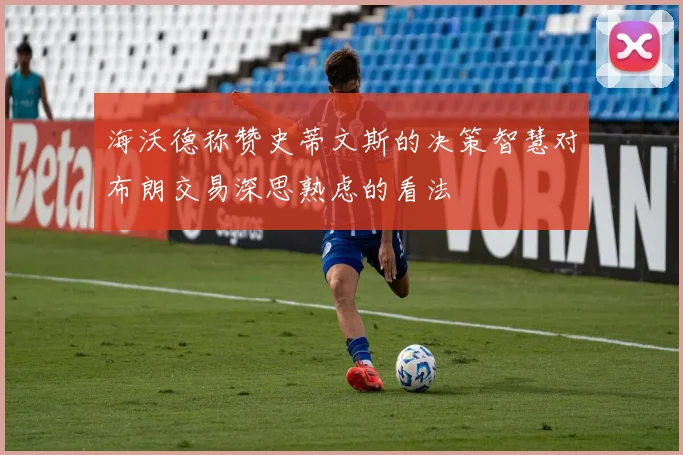海沃德称赞史蒂文斯的决策智慧对布朗交易深思熟虑的看法