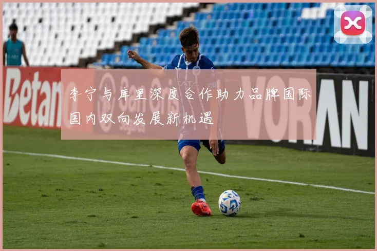 李宁与库里深度合作助力品牌国际国内双向发展新机遇