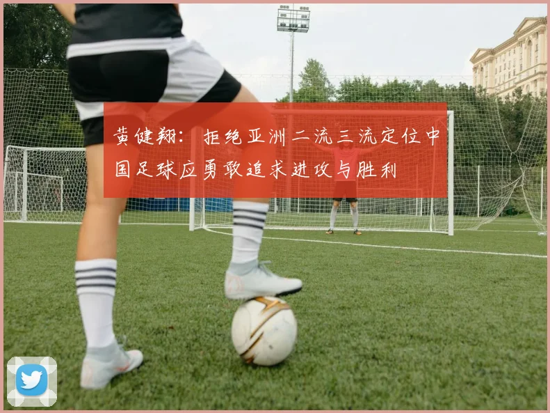 黄健翔：拒绝亚洲二流三流定位中国足球应勇敢追求进攻与胜利