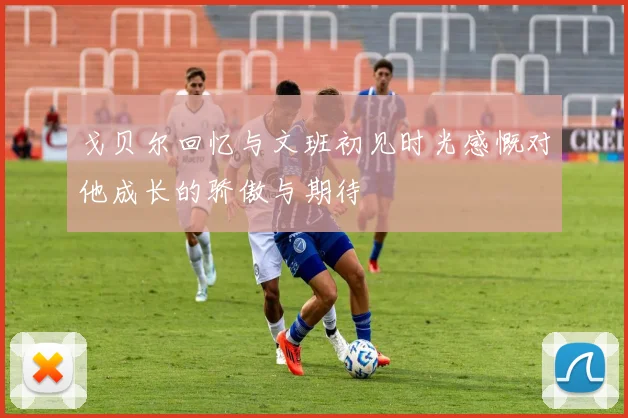 戈贝尔回忆与文班初见时光感慨对他成长的骄傲与期待