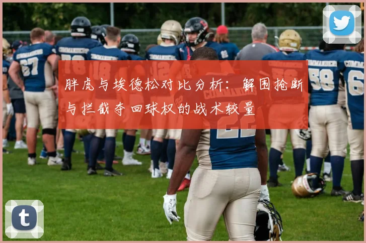 胖虎与埃德松对比分析：解围抢断与拦截夺回球权的战术较量