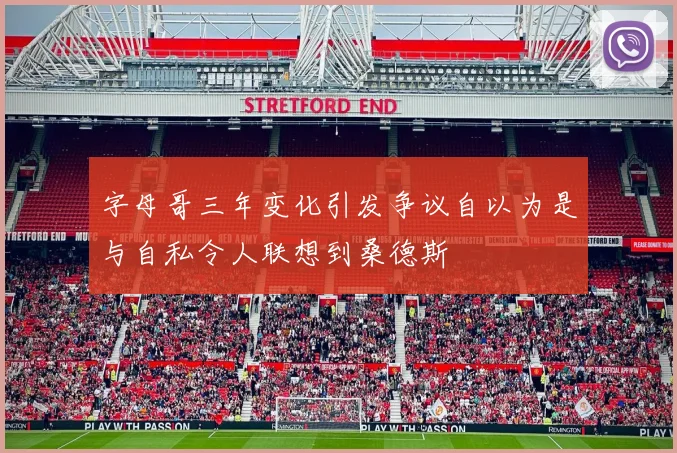 字母哥三年变化引发争议自以为是与自私令人联想到桑德斯