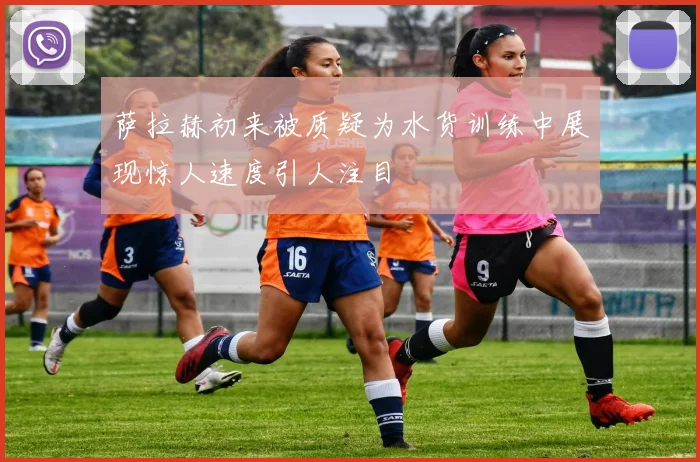萨拉赫初来被质疑为水货训练中展现惊人速度引人注目