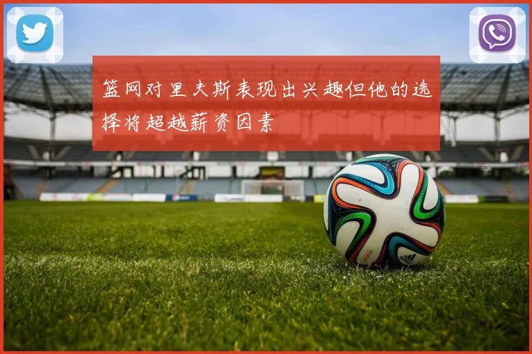 篮网对里夫斯表现出兴趣但他的选择将超越薪资因素
