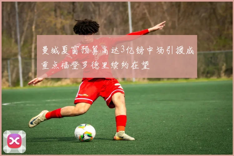 曼城夏窗预算高达3亿镑中场引援成重点福登罗德里续约在望