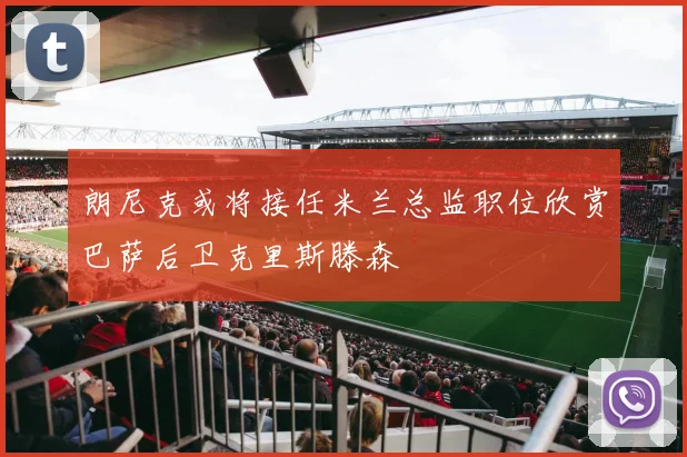 朗尼克或将接任米兰总监职位欣赏巴萨后卫克里斯滕森