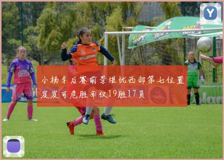 小杨季后赛前景堪忧西部第七位置岌岌可危胜率仅19胜17负