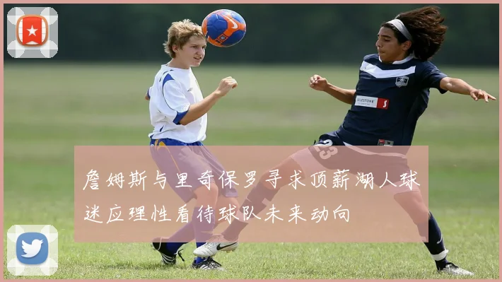 詹姆斯与里奇保罗寻求顶薪湖人球迷应理性看待球队未来动向