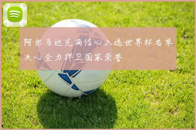 阿尔马达充满信心入选世界杯名单决心全力捍卫国家荣誉