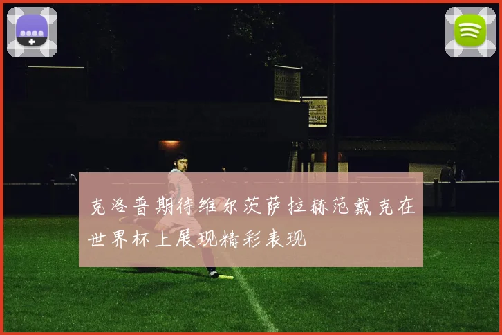 克洛普期待维尔茨萨拉赫范戴克在世界杯上展现精彩表现