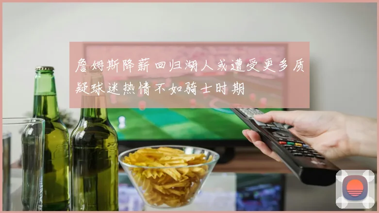 詹姆斯降薪回归湖人或遭受更多质疑球迷热情不如骑士时期