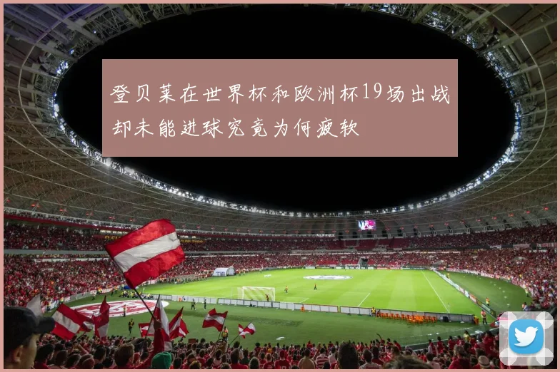 登贝莱在世界杯和欧洲杯19场出战却未能进球究竟为何疲软