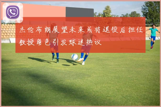 杰伦布朗展望未来或将退役后担任教授角色引发球迷热议